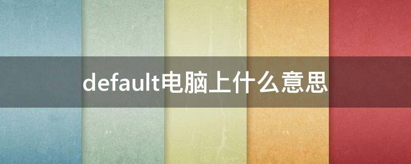 default电脑上什么意思（default什么意思中文）