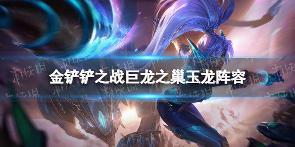 金铲铲之战巨龙之巢玉龙阵容攻略 金铲铲之战龙蛋阵容