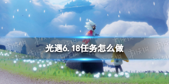 光遇6.18任务怎么做（光遇6.12任务）