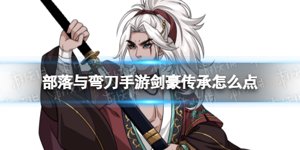 部落与弯刀手游剑豪传承怎么点（弯刀与部落剑豪攻略）