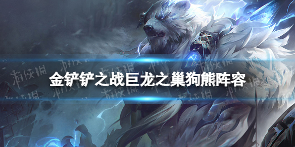 金铲铲之战巨龙之巢狗熊阵容攻略 金铲铲大作战魔龙之巢