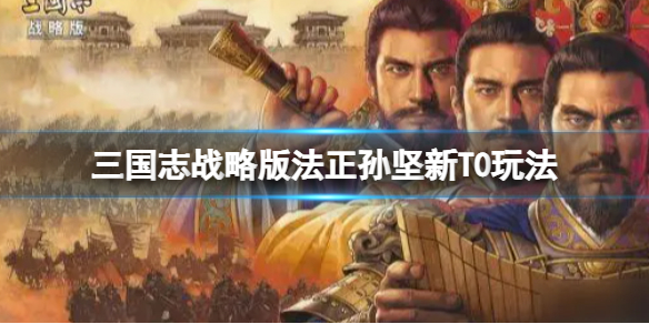 三国志战略版法正孙坚新T0玩法推荐 三国志战略版袁绍孙坚法正