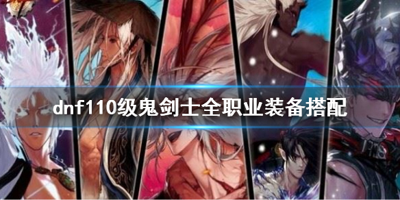 dnf110级鬼剑士全职业装备搭配 dnf2021100级鬼剑搭配