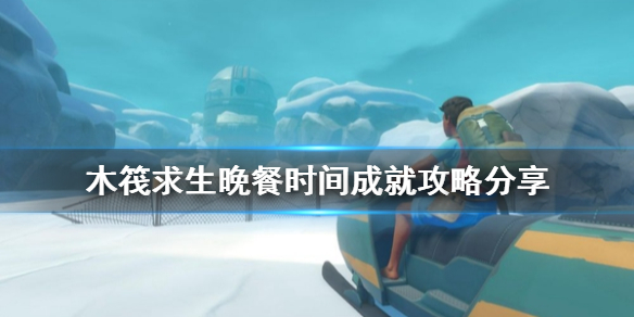 木筏求生晚餐时间成就怎么做 木筏求生全成就