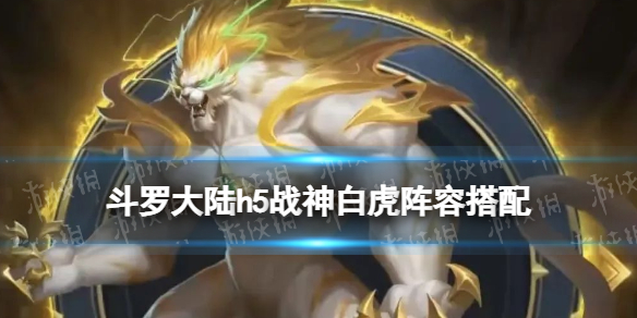 斗罗大陆h5战神白虎阵容搭配（斗罗大陆h5白虎天赋加点图）