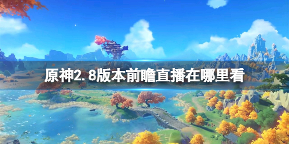 原神2.8版本前瞻直播在哪里看 原神2.0前瞻直播时间