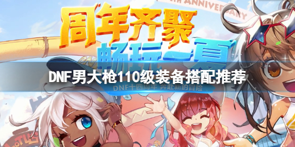 DNF男大枪110级装备怎么搭配 dnf男大枪100级装备选择旭旭宝宝