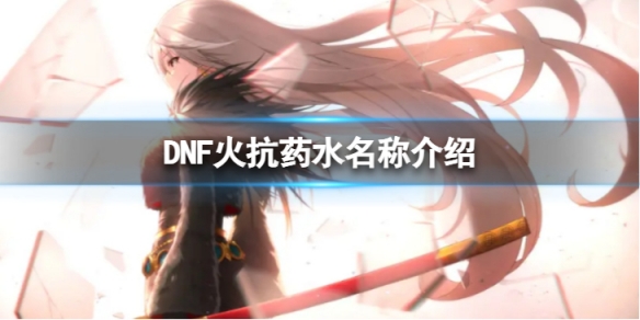 DNF火抗药水叫什么-火抗药水名称介绍 dnf火属性攻击药水